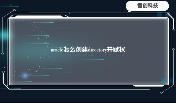 

要在Oracle数据库中创建一个DIRECTORY并为其赋予权限，可以按照以下步骤进行：


首先，使用具有CREATEANYDIRECTORY系统权限的用户登录到Oracle数据库