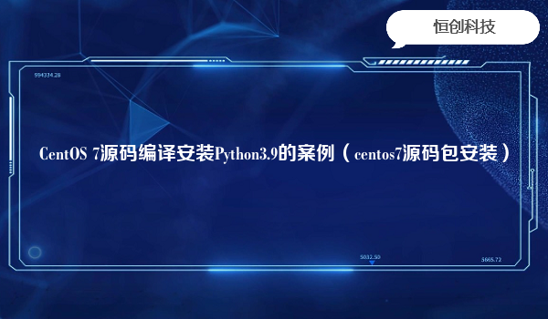 CentOS 7源码编译安装Python3.9的案例（centos7源码包安装）