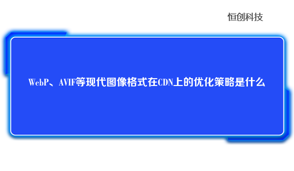 WebP、AVIF等现代图像格式在CDN上的优化策略是什么