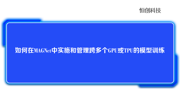 如何在MAGNet中实施和管理跨多个GPU或TPU的模型训练