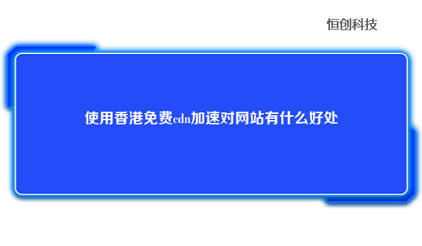 使用香港免费cdn加速对网站有什么好处