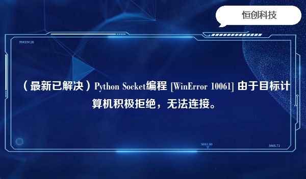 （最新已解决）Python Socket编程 [WinError 10061] 由于目标计算机积极拒绝，无法连接。