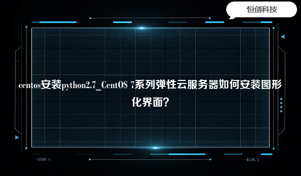 centos安装python2.7_CentOS 7系列弹性云服务器如何安装图形化界面？