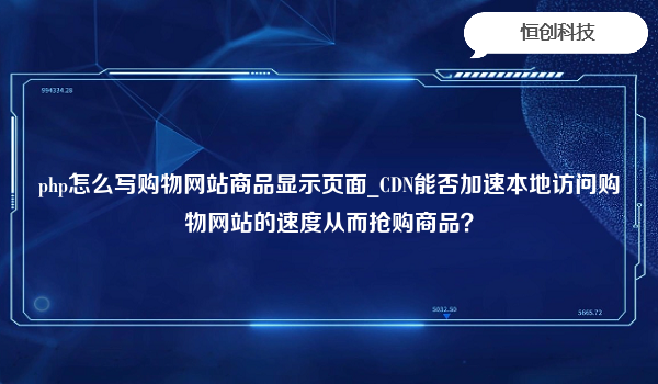 php怎么写购物网站商品显示页面_CDN能否加速本地访问购物网站的速度从而抢购商品？