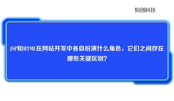 JSP和HTML在网站开发中各自扮演什么角色，它们之间存在哪些关键区别？