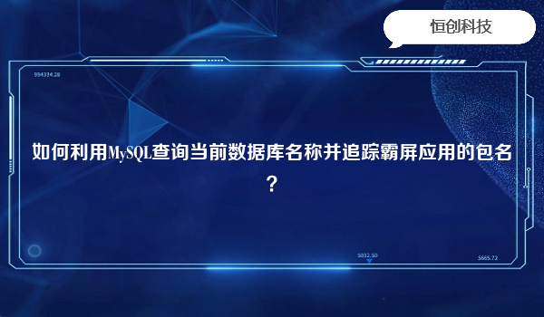 如何利用MySQL查询当前数据库名称并追踪霸屏应用的包名？