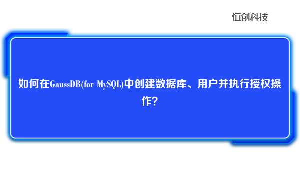 如何在GaussDB(for MySQL)中创建数据库、用户并执行授权操作？