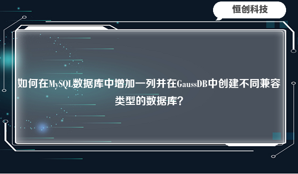 如何在MySQL数据库中增加一列并在GaussDB中创建不同兼容类型的数据库？