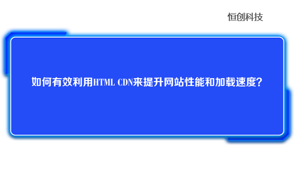 如何有效利用HTML CDN来提升网站性能和加载速度？