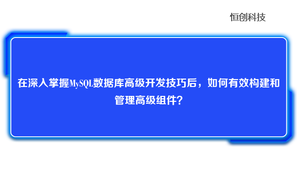 在深入掌握MySQL数据库高级开发技巧后，如何有效构建和管理高级组件？