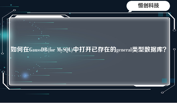 如何在GaussDB(for MySQL)中打开已存在的general类型数据库？