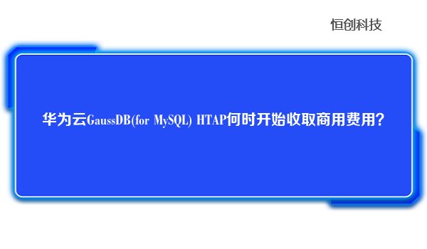 华为云GaussDB(for MySQL) HTAP何时开始收取商用费用？